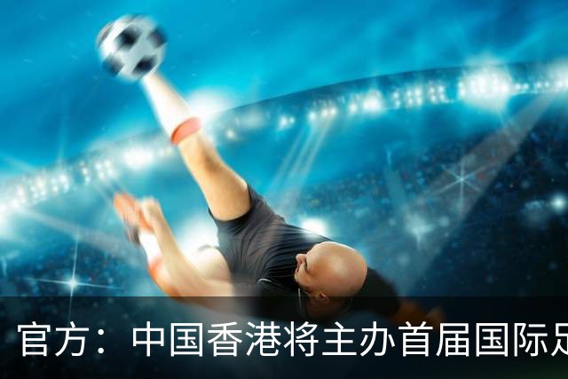 官方：中国香港将主办首届国际足联东盟杯第二级别赛事